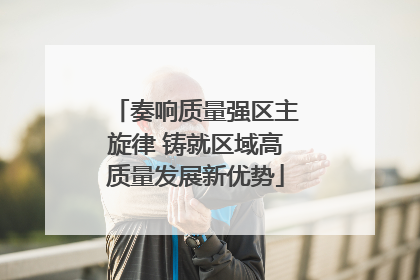 奏响质量强区主旋律 铸就区域高质量发展新优势