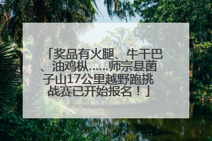 奖品有火腿、牛干巴、油鸡枞……师宗县菌子山17公里越野跑挑战赛已开始报名！