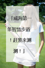威海第一条智慧步道！赶紧来测测！