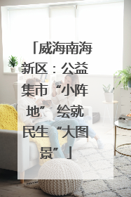 威海南海新区：公益集市“小阵地” 绘就民生“大图景”