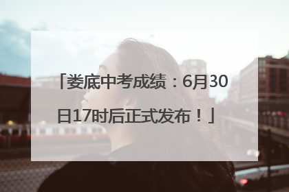 娄底中考成绩：6月30日17时后正式发布！