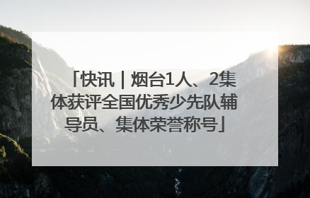 快讯｜烟台1人、2集体获评全国优秀少先队辅导员、集体荣誉称号