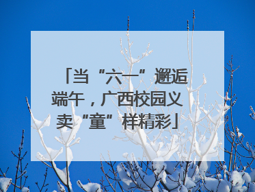 当“六一”邂逅端午，广西校园义卖“童”样精彩