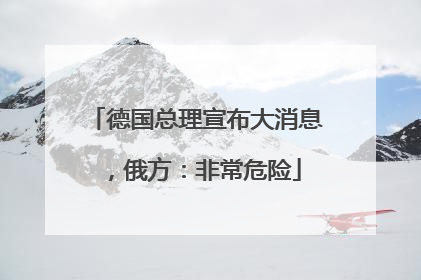 德国总理宣布大消息，俄方：非常危险