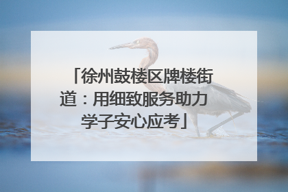 徐州鼓楼区牌楼街道：用细致服务助力学子安心应考