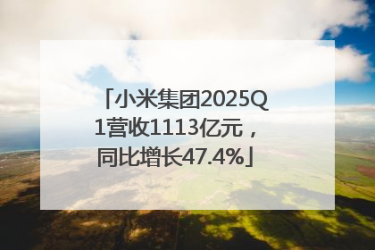 小米集团2025Q1营收1113亿元，同比增长47.4%