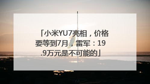 小米YU7亮相，价格要等到7月，雷军：19.9万元是不可能的