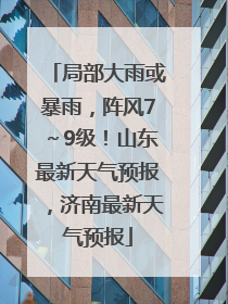 局部大雨或暴雨，阵风7～9级！山东最新天气预报，济南最新天气预报