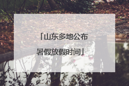 山东多地公布暑假放假时间