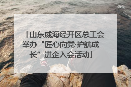 山东威海经开区总工会举办“匠心向党·护航成长”进企入会活动