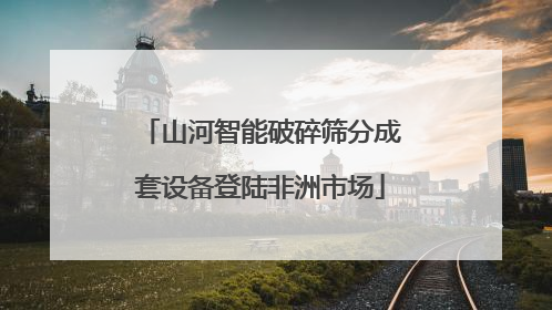 山河智能破碎筛分成套设备登陆非洲市场
