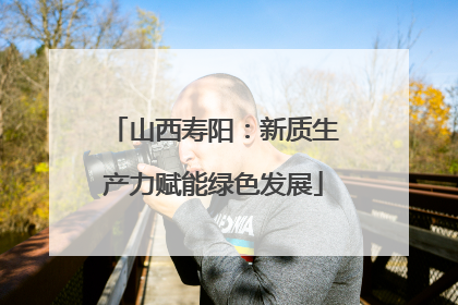 山西寿阳：新质生产力赋能绿色发展