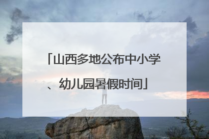 山西多地公布中小学、幼儿园暑假时间