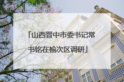 山西晋中市委书记常书铭在榆次区调研