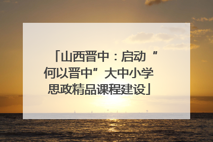 山西晋中：启动“何以晋中”大中小学思政精品课程建设