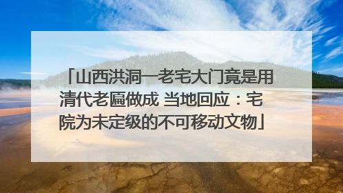 山西洪洞一老宅大门竟是用清代老匾做成 当地回应：宅院为未定级的不可移动文物