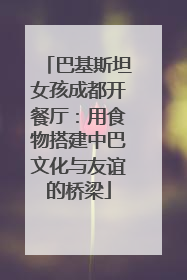 巴基斯坦女孩成都开餐厅：用食物搭建中巴文化与友谊的桥梁