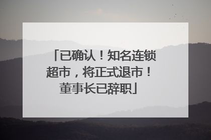 已确认！知名连锁超市，将正式退市！董事长已辞职