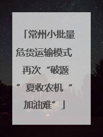 常州小批量危货运输模式 再次“破题”夏收农机“加油难”