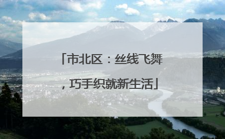市北区：丝线飞舞，巧手织就新生活