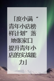 度小满“青年小店榜样计划”落地张家口 提升青年小店的实战能力