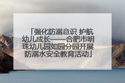 强化防溺意识 护航幼儿成长——合肥市明珠幼儿园如园分园开展防溺水安全教育活动