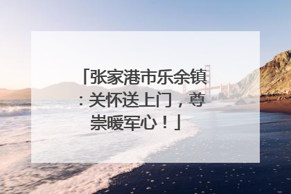 张家港市乐余镇：关怀送上门，尊崇暖军心！