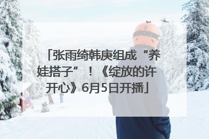 张雨绮韩庚组成“养娃搭子”！《绽放的许开心》6月5日开播