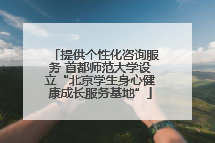 提供个性化咨询服务 首都师范大学设立“北京学生身心健康成长服务基地”