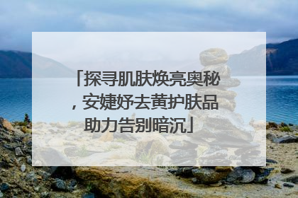 探寻肌肤焕亮奥秘，安婕妤去黄护肤品助力告别暗沉