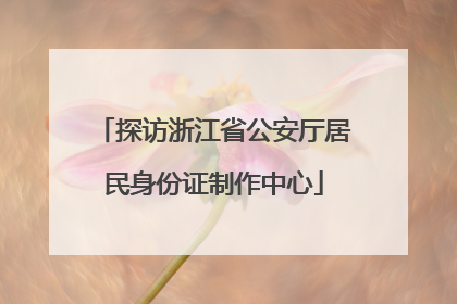 探访浙江省公安厅居民身份证制作中心