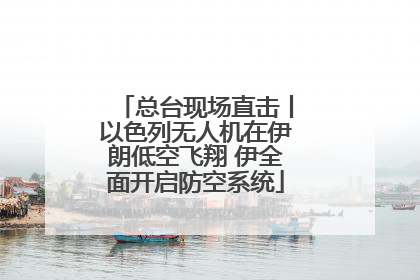 总台现场直击丨以色列无人机在伊朗低空飞翔 伊全面开启防空系统