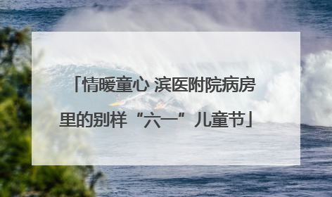 情暖童心 滨医附院病房里的别样“六一”儿童节