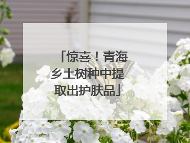 惊喜！青海乡土树种中提取出护肤品
