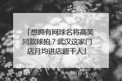 想拥有网球名将高芙同款球拍？武汉这家门店月均进店超千人