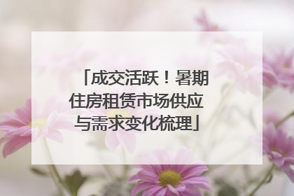 成交活跃！暑期住房租赁市场供应与需求变化梳理