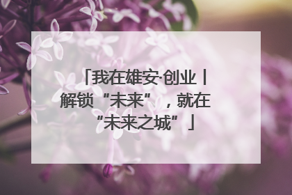 我在雄安·创业丨解锁“未来”，就在“未来之城”