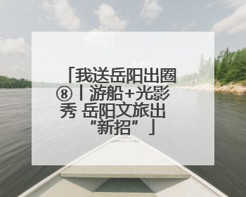 我送岳阳出圈⑧丨游船+光影秀 岳阳文旅出“新招”