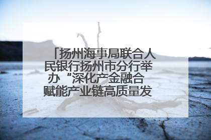 扬州海事局联合人民银行扬州市分行举办“深化产金融合 赋能产业链高质量发展”共建联学活动