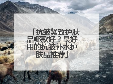 抗皱紧致护肤品哪款好？最好用的抗皱补水护肤品推荐