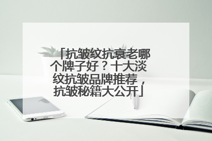 抗皱纹抗衰老哪个牌子好？十大淡纹抗皱品牌推荐，抗皱秘籍大公开