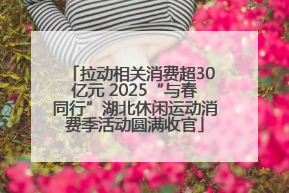 拉动相关消费超30亿元 2025“与春同行”湖北休闲运动消费季活动圆满收官