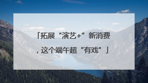 拓展“演艺+”新消费，这个端午超“有戏”