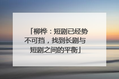柳桦：短剧已经势不可挡，找到长剧与短剧之间的平衡