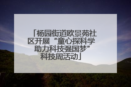 杨园街道欧景苑社区开展“童心探科学 助力科技强国梦”科技周活动