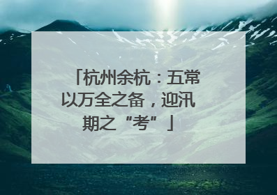 杭州余杭：五常以万全之备，迎汛期之“考”
