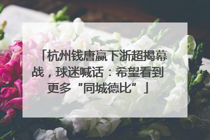 杭州钱唐赢下浙超揭幕战，球迷喊话：希望看到更多“同城德比”