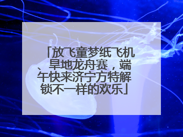 放飞童梦纸飞机、旱地龙舟赛，端午快来济宁方特解锁不一样的欢乐