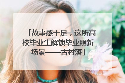 故事感十足，这所高校毕业生解锁毕业照新场景——古村落