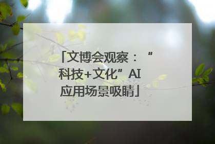文博会观察：“科技+文化”AI应用场景吸睛